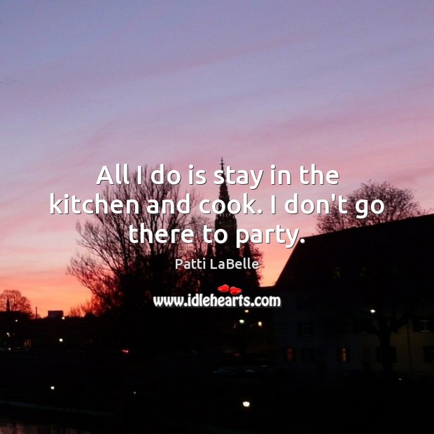 All I do is stay in the kitchen and cook. I don’t go there to party. Patti LaBelle Picture Quote
