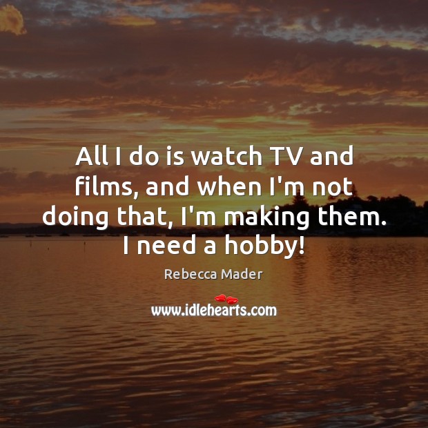 All I do is watch TV and films, and when I’m not Rebecca Mader Picture Quote