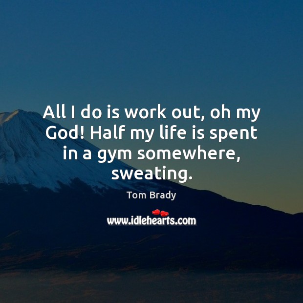 All I do is work out, oh my God! Half my life is spent in a gym somewhere, sweating. Tom Brady Picture Quote