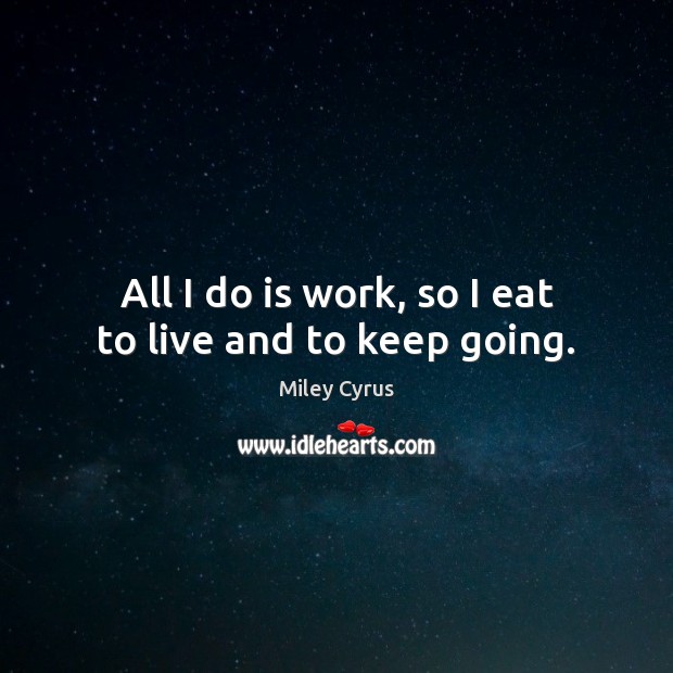 All I do is work, so I eat to live and to keep going. Miley Cyrus Picture Quote