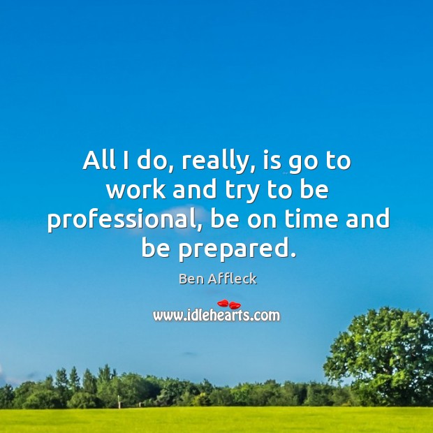 All I do, really, is go to work and try to be professional, be on time and be prepared. Ben Affleck Picture Quote