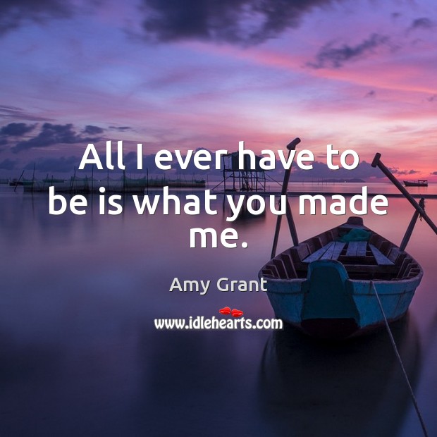 All I ever have to be is what you made me. Amy Grant Picture Quote