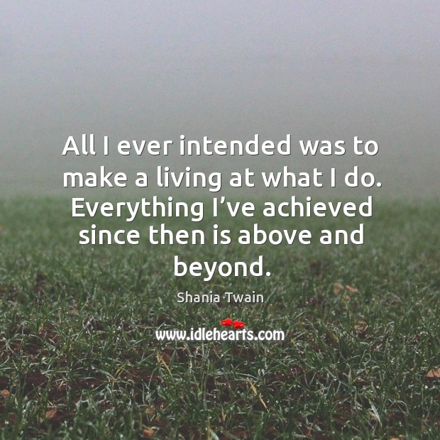 All I ever intended was to make a living at what I do. Everything I’ve achieved since then is above and beyond. Shania Twain Picture Quote