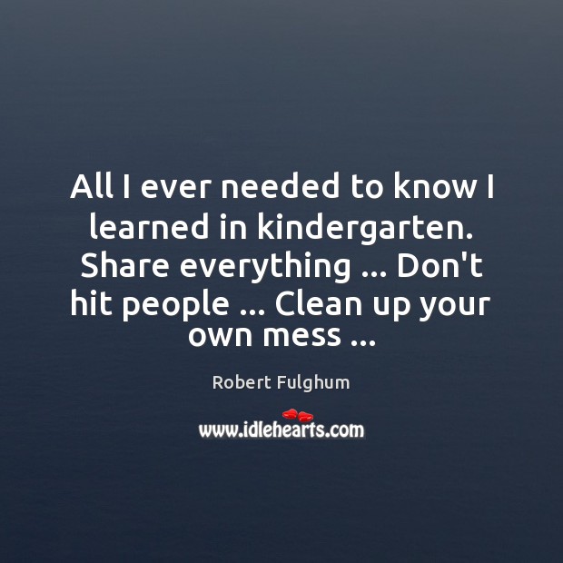 All I ever needed to know I learned in kindergarten. Share everything … Robert Fulghum Picture Quote