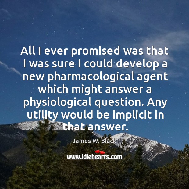 All I ever promised was that I was sure I could develop a new pharmacological agen James W. Black Picture Quote