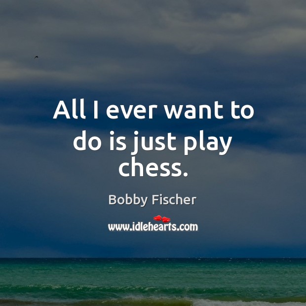 All I ever want to do is just play chess. Bobby Fischer Picture Quote