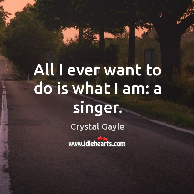 All I ever want to do is what I am: a singer. Crystal Gayle Picture Quote