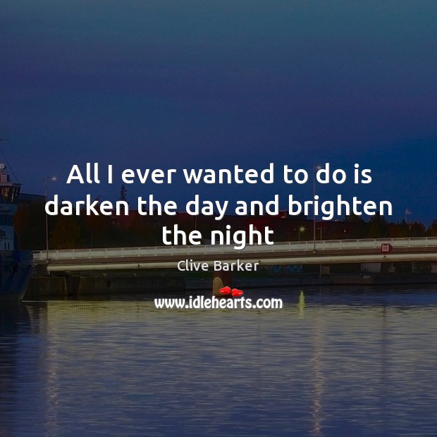 All I ever wanted to do is darken the day and brighten the night Clive Barker Picture Quote