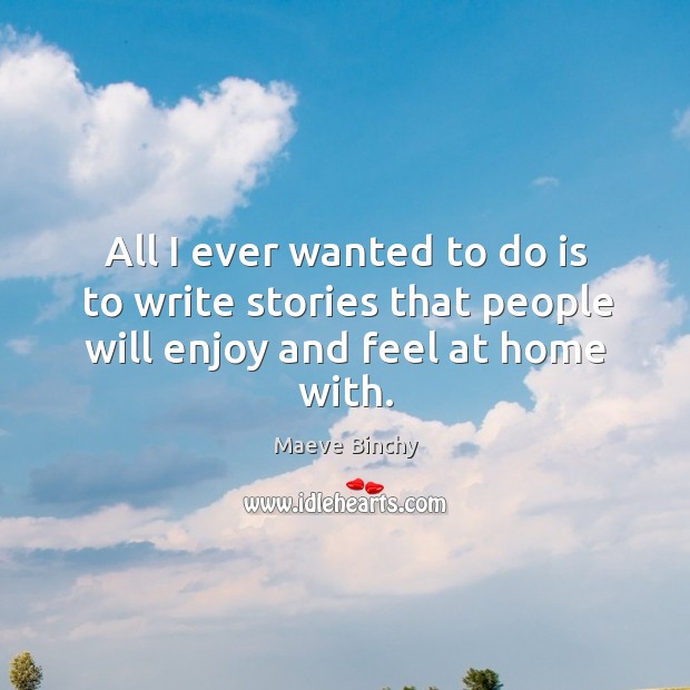 All I ever wanted to do is to write stories that people will enjoy and feel at home with. Maeve Binchy Picture Quote
