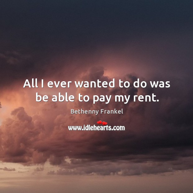 All I ever wanted to do was be able to pay my rent. Bethenny Frankel Picture Quote