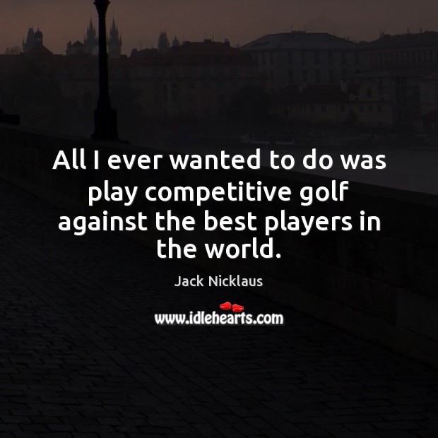 All I ever wanted to do was play competitive golf against the best players in the world. Jack Nicklaus Picture Quote