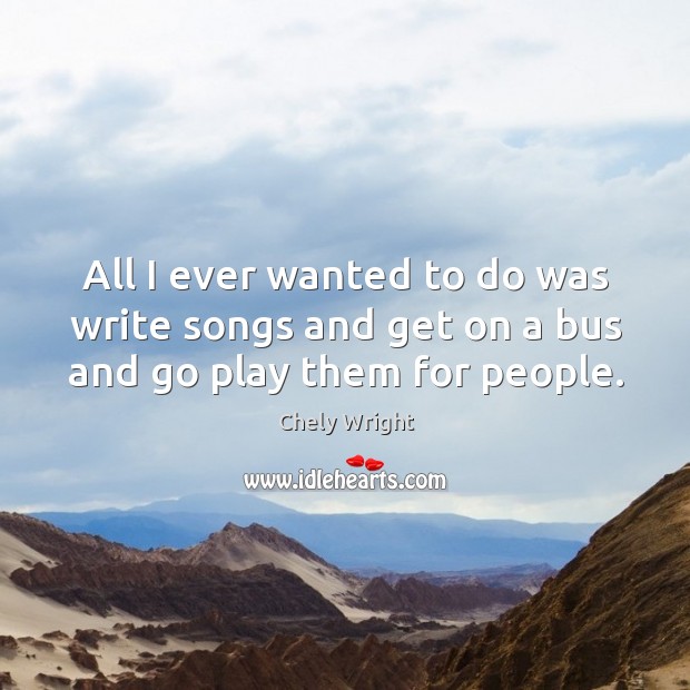 All I ever wanted to do was write songs and get on a bus and go play them for people. Chely Wright Picture Quote