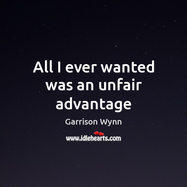 All I ever wanted was an unfair advantage Garrison Wynn Picture Quote