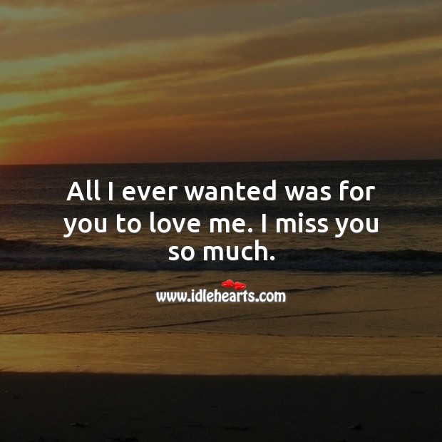 All I ever wanted was for you to love me. I miss you so much. Sad Love Quotes Image