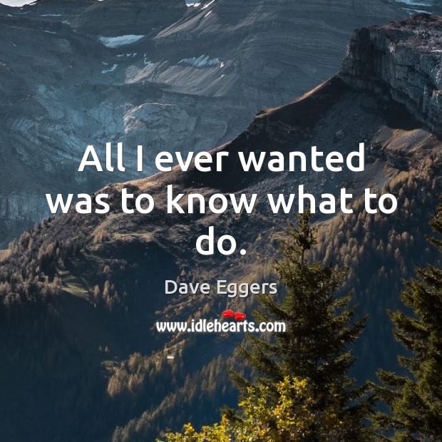 All I ever wanted was to know what to do. Dave Eggers Picture Quote