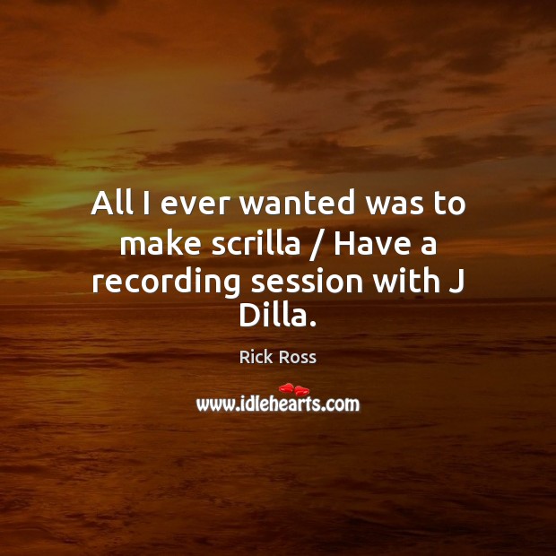 All I ever wanted was to make scrilla / Have a recording session with J Dilla. Rick Ross Picture Quote