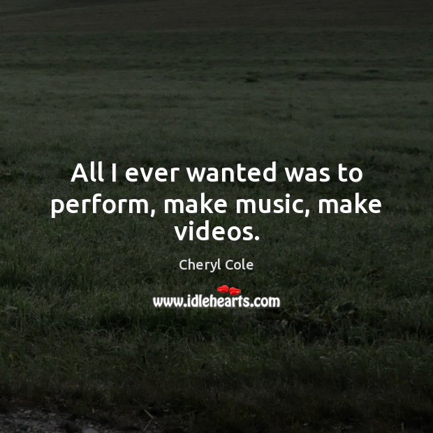 All I ever wanted was to perform, make music, make videos. Cheryl Cole Picture Quote