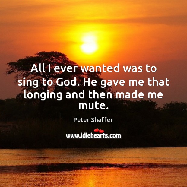 All I ever wanted was to sing to God. He gave me that longing and then made me mute. Peter Shaffer Picture Quote