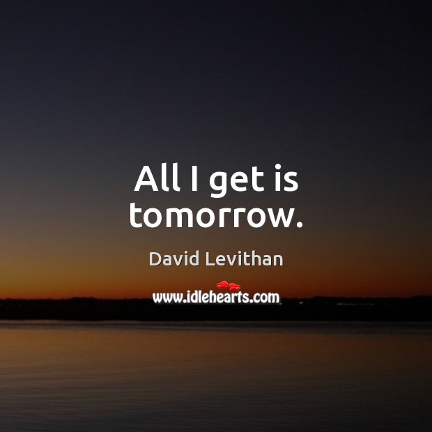 All I get is tomorrow. David Levithan Picture Quote