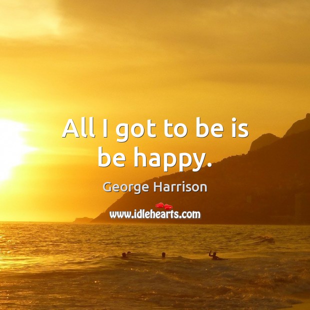 All I got to be is be happy. George Harrison Picture Quote