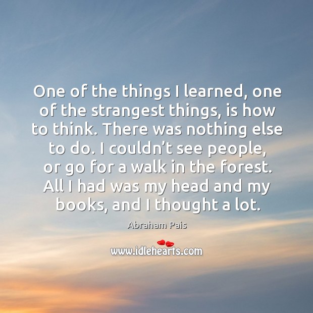 All I had was my head and my books, and I thought a lot. Abraham Pais Picture Quote