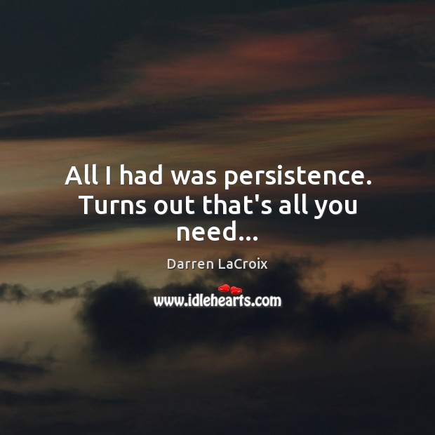 All I had was persistence. Turns out that’s all you need… Image