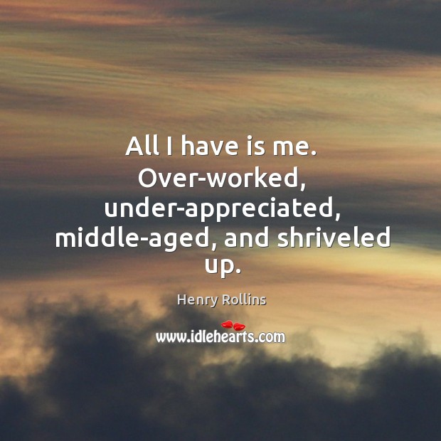 All I have is me. Over-worked, under-appreciated, middle-aged, and shriveled up. Image