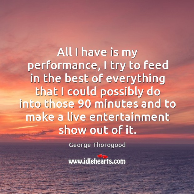 All I have is my performance, I try to feed in the best of everything that I could possibly George Thorogood Picture Quote
