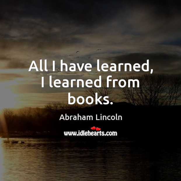 All I have learned, I learned from books. Abraham Lincoln Picture Quote