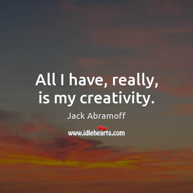 All I have, really, is my creativity. Jack Abramoff Picture Quote