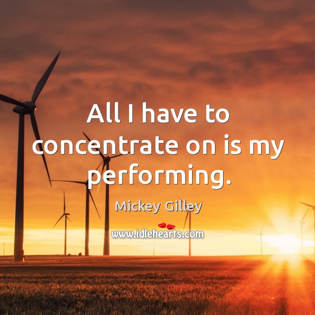 All I have to concentrate on is my performing. Mickey Gilley Picture Quote