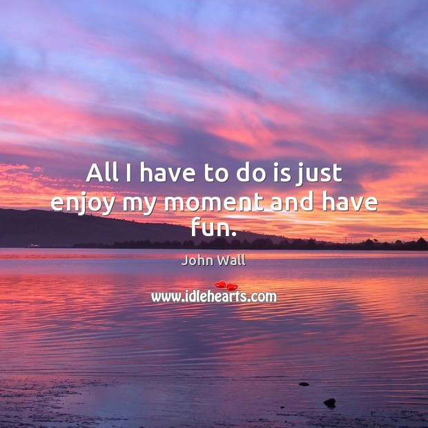 All I have to do is just enjoy my moment and have fun. Image