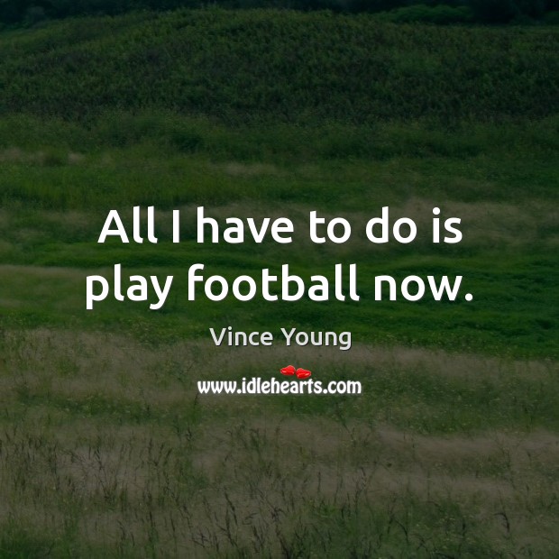 All I have to do is play football now. Vince Young Picture Quote