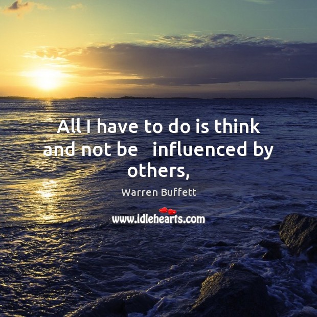 All I have to do is think and not be   influenced by others, Warren Buffett Picture Quote
