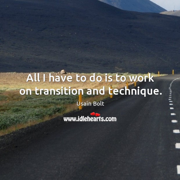 All I have to do is to work on transition and technique. Usain Bolt Picture Quote
