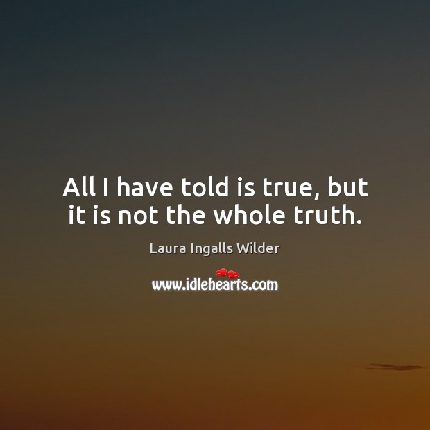 All I have told is true, but it is not the whole truth. Laura Ingalls Wilder Picture Quote