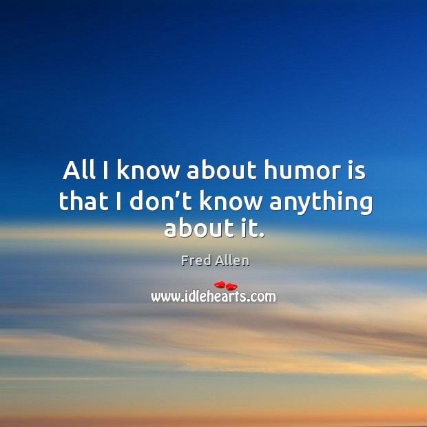 All I know about humor is that I don’t know anything about it. Fred Allen Picture Quote