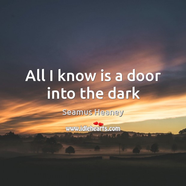 All I know is a door into the dark Seamus Heaney Picture Quote