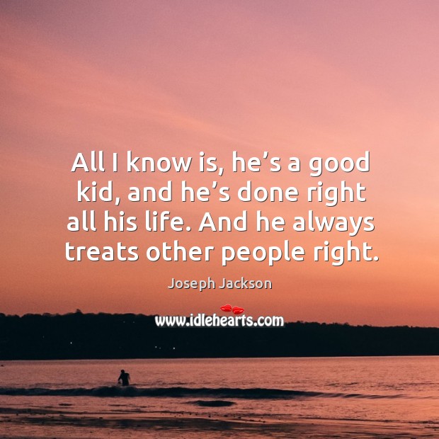 All I know is, he’s a good kid, and he’s done right all his life. And he always treats other people right. Joseph Jackson Picture Quote