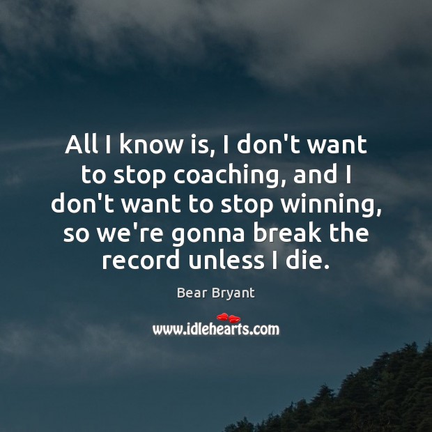 All I know is, I don’t want to stop coaching, and I Bear Bryant Picture Quote
