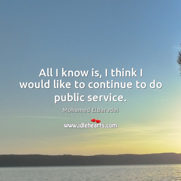 All I know is, I think I would like to continue to do public service. Mohamed ElBaradei Picture Quote