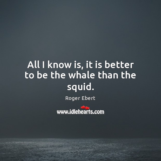 All I know is, it is better to be the whale than the squid. Roger Ebert Picture Quote