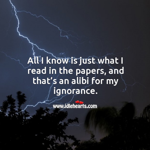 All I know is just what I read in the papers, and that’s an alibi for my ignorance. Image