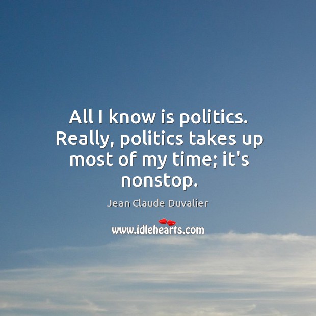 All I know is politics. Really, politics takes up most of my time; it’s nonstop. Jean Claude Duvalier Picture Quote