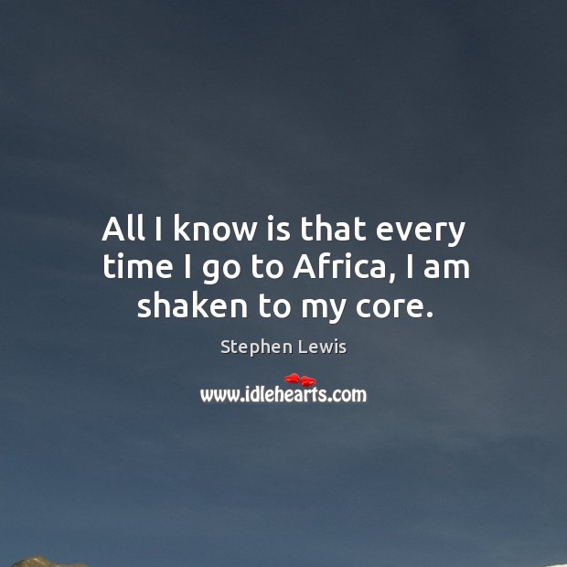 All I know is that every time I go to africa, I am shaken to my core. Stephen Lewis Picture Quote