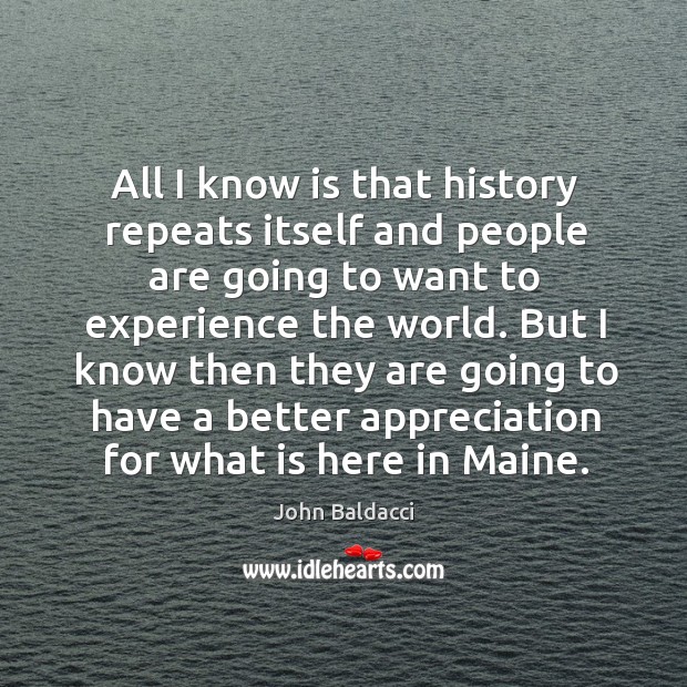 All I know is that history repeats itself and people are going to want to experience the world. John Baldacci Picture Quote