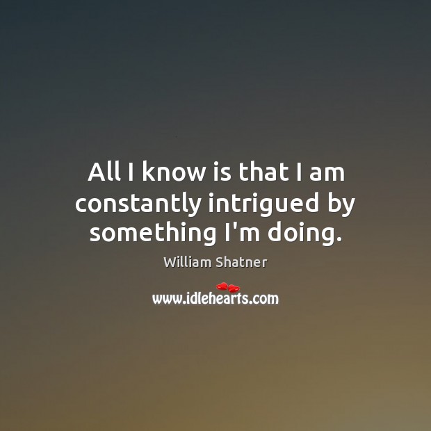 All I know is that I am constantly intrigued by something I’m doing. William Shatner Picture Quote