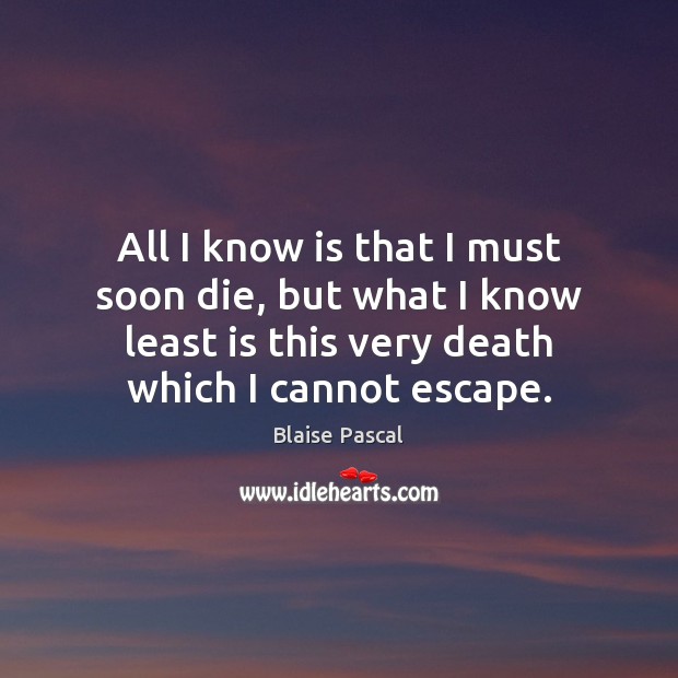 All I know is that I must soon die, but what I Blaise Pascal Picture Quote