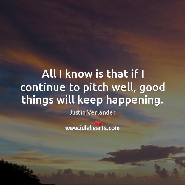 All I know is that if I continue to pitch well, good things will keep happening. Justin Verlander Picture Quote