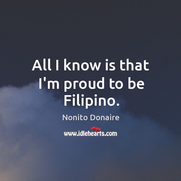 All I know is that I’m proud to be Filipino. Nonito Donaire Picture Quote